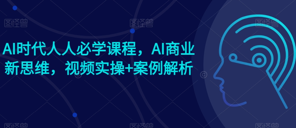 AI时代人人必学课程，AI商业新思维，视频实操+案例解析【赠AI商业爆款案例】-遨游资源库