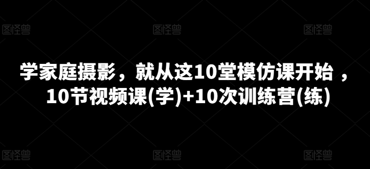 学家庭摄影，就从这10堂模仿课开始 ，10节视频课(学)+10次训练营(练)-遨游资源库