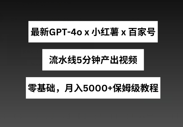 最新GPT4o结合小红书商单+百家号，流水线5分钟产出视频，月入5000+【揭秘】-遨游资源库