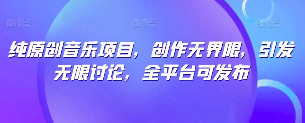 纯原创音乐项目，创作无界限，引发无限讨论，全平台可发布【揭秘】-遨游资源库