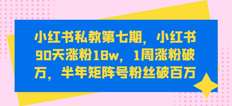 小红书私教第七期，小红书90天涨粉18w，1周涨粉破万，半年矩阵号粉丝破百万-遨游资源库