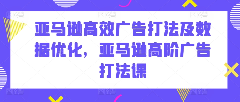亚马逊高效广告打法及数据优化，亚马逊高阶广告打法课-遨游资源库