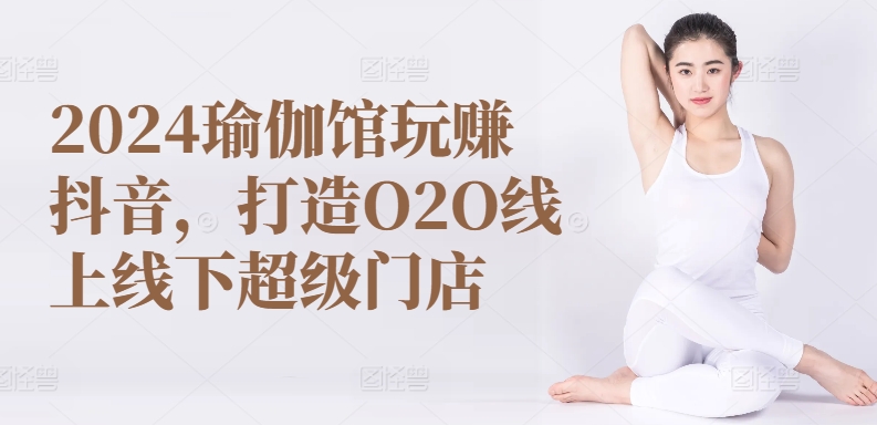 2024瑜伽馆玩赚抖音，打造O2O线上线下超级门店-遨游资源库