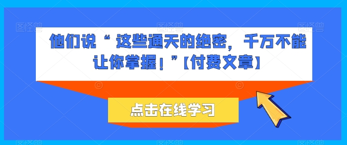 他们说 “ 这些通天的绝密，千万不能让你掌握! ”【付费文章】-遨游资源库