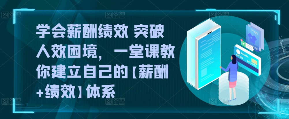 学会薪酬绩效 突破人效困境，​一堂课教你建立自己的【薪酬+绩效】体系-遨游资源库