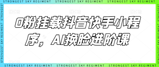 0粉挂载抖音快手小程序，AI换脸进阶课-遨游资源库