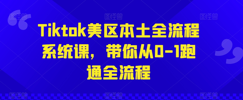 Tiktok美区本土全流程系统课，带你从0-1跑通全流程-遨游资源库