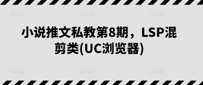 小说推文私教第8期，LSP混剪类(UC浏览器)-遨游资源库