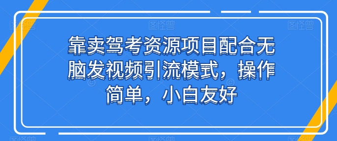 靠卖驾考资源项目配合无脑发视频引流模式，操作简单，小白友好【揭秘】-遨游资源库