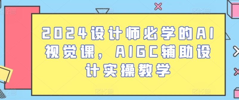 2024设计师必学的AI视觉课,AIGC辅助设计实操教学-遨游资源库