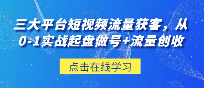 三大平台短视频流量获客,从0-1实战起盘做号+流量创收-遨游资源库