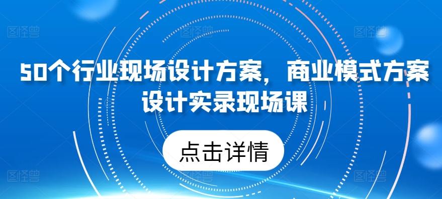 50个行业现场设计方案,商业模式方案设计实录现场课-遨游资源库