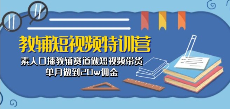 教辅短视频特训营: 素人口播教辅赛道做短视频带货,单月做到20w佣金-遨游资源库
