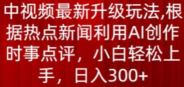 中视频最新升级玩法，根据热点新闻利用AI创作时事点评，日入300+【揭秘】-遨游资源库