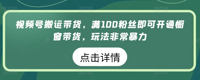 视频号搬运带货，满100粉丝即可开通橱窗带货，玩法非常暴力【揭秘】-遨游资源库