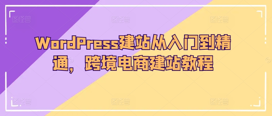 WordPress建站从入门到精通，跨境电商建站教程-遨游资源库