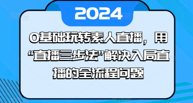 0基础玩转素人直播，用“直播三步法”解决入局直播的全流程问题-遨游资源库