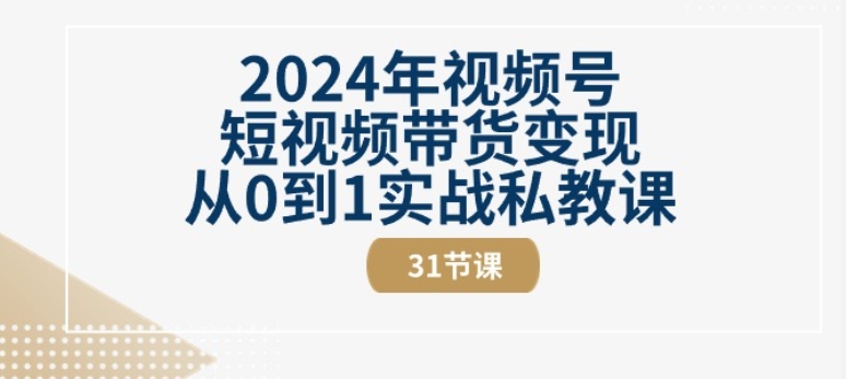 2024年视频号短视频带货变现从0到1实战私教课(31节视频课)-遨游资源库