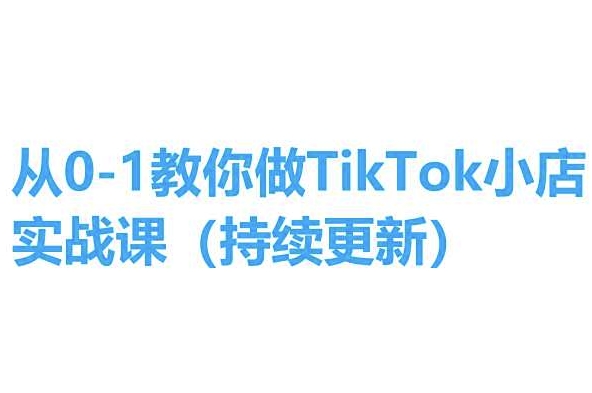 从0-1教你做TikTok小店实操课(持续更新)，手把手教你，简单易学-遨游资源库
