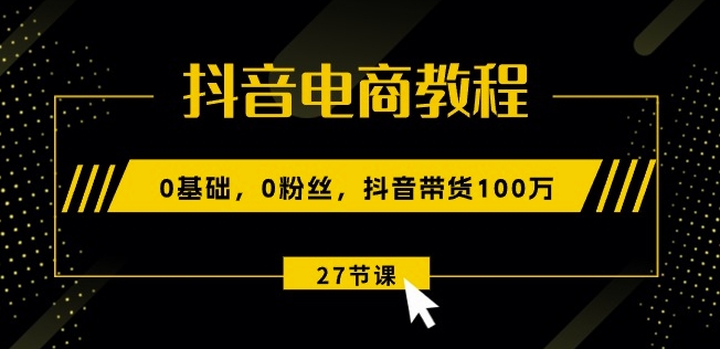 抖音电商教程：0基础，0粉丝，抖音带货100w(27节视频课)-遨游资源库