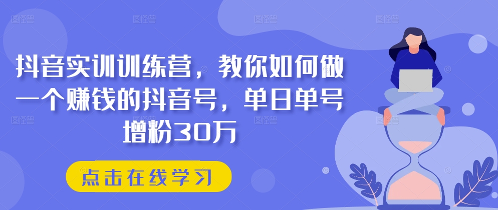 抖音实训训练营，教你如何做一个赚钱的抖音号，单日单号增粉30万-遨游资源库