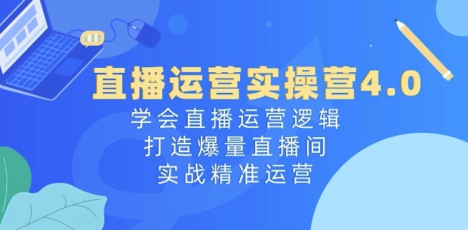 直播运营实操营4.0：学会直播运营逻辑，打造爆量直播间，实战精准运营-遨游资源库