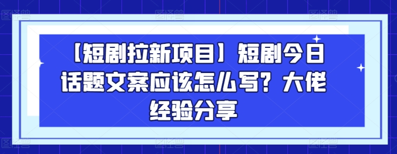 【短剧拉新项目】短剧今日话题文案应该怎么写？大佬经验分享-遨游资源库