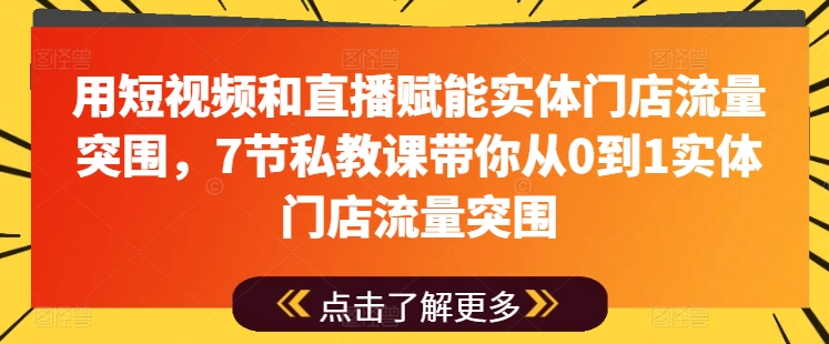 用短视频和直播赋能实体门店流量突围，7节私教课带你从0到1实体门店流量突围-遨游资源库