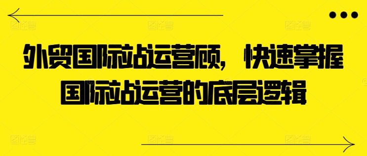 外贸国际站运营顾问，快速掌握国际站运营的底层逻辑-遨游资源库