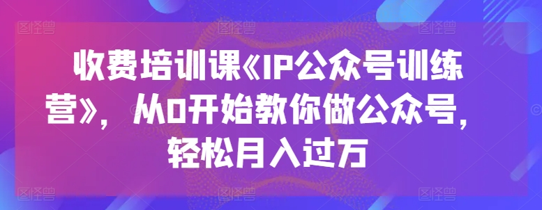收费培训课《IP公众号训练营》，从0开始教你做公众号，轻松月入过万-遨游资源库