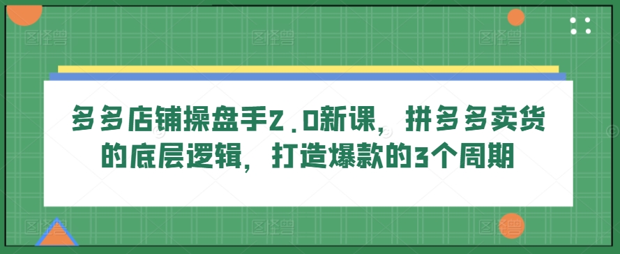 多多店铺操盘手2.0新课,拼多多卖货的底层逻辑,打造爆款的3个周期-遨游资源库
