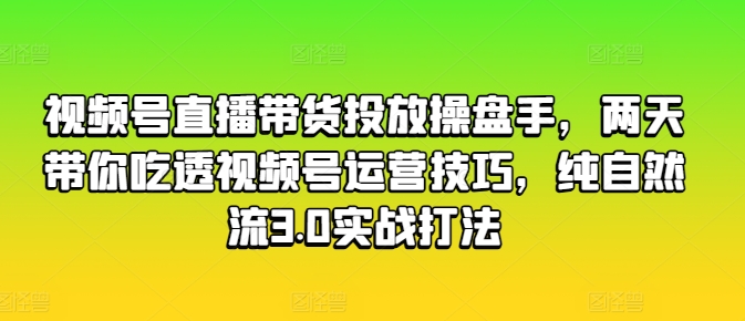 视频号直播带货投放操盘手，两天带你吃透视频号运营技巧，纯自然流3.0实战打法-遨游资源库