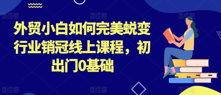 外贸小白如何完美蜕变行业销冠线上课程，初出门0基础-遨游资源库