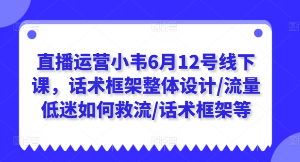 直播运营小韦6月12号线下课，话术框架整体设计/流量低迷如何救流/话术框架等-遨游资源库