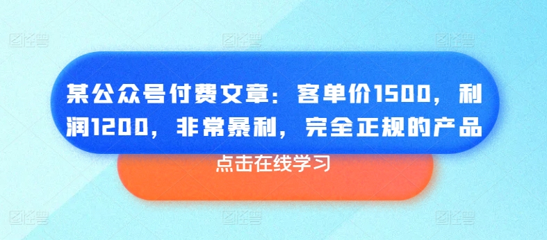 某公众号付费文章：客单价1500，利润1200，非常暴利，完全正规的产品-遨游资源库