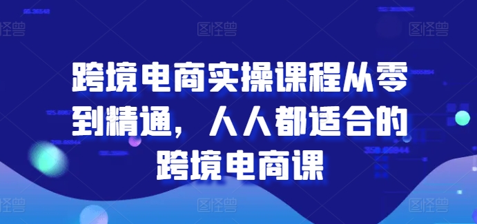 跨境电商实操课程从零到精通，人人都适合的跨境电商课-遨游资源库