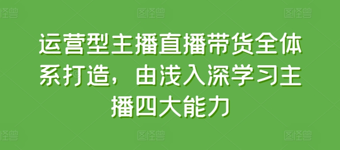 运营型主播直播带货全体系打造,由浅入深学习主播四大能力-遨游资源库