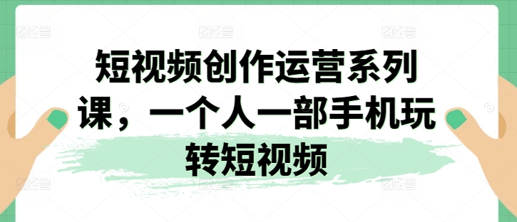 短视频创作运营系列课，一个人一部手机玩转短视频-遨游资源库