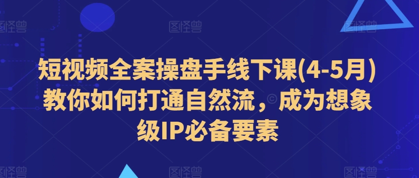短视频全案操盘手线下课(4-5月)教你如何打通自然流，成为想象级IP必备要素-遨游资源库