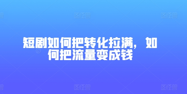 短剧如何把转化拉满，如何把流量变成钱-遨游资源库