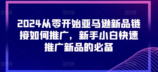 2024从零开始亚马逊新品链接如何推广，新手小白快速推广新品的必备-遨游资源库