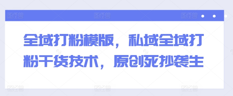 全域打粉模版,私域全域打粉干货技术,原创死抄袭生-遨游资源库