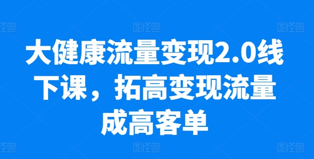 大健康流量变现2.0线下课，​拓高变现流量成高客单，业绩10倍增长，低粉高变现，只讲落地实操-遨游资源库