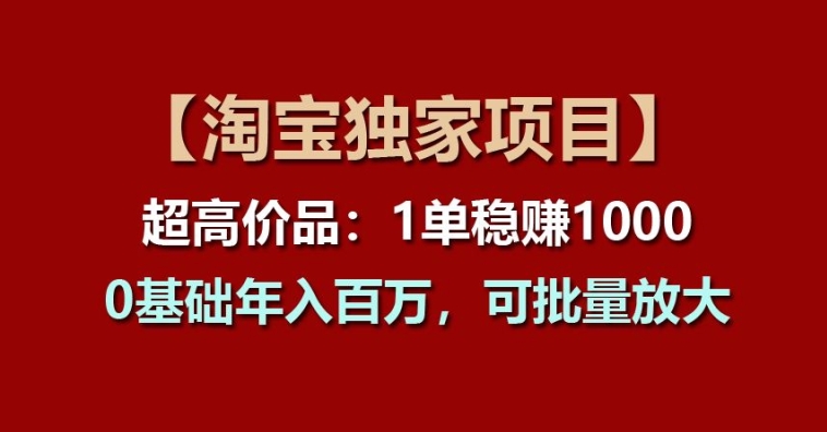 【淘宝独家项目】超高价品：1单稳赚1k多，0基础年入百W，可批量放大【揭秘】-遨游资源库