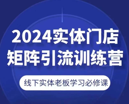2024实体门店矩阵引流训练营，线下实体老板学习必修课-遨游资源库