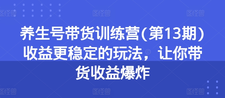 养生号带货训练营(第13期)收益更稳定的玩法，让你带货收益爆炸-遨游资源库
