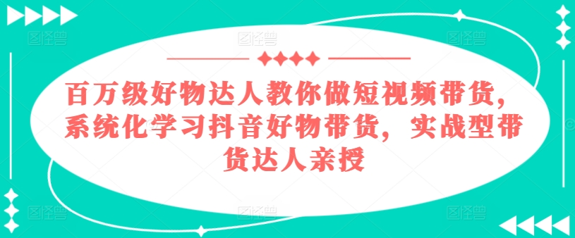 百万级好物达人教你做短视频带货，系统化学习抖音好物带货，实战型带货达人亲授-遨游资源库