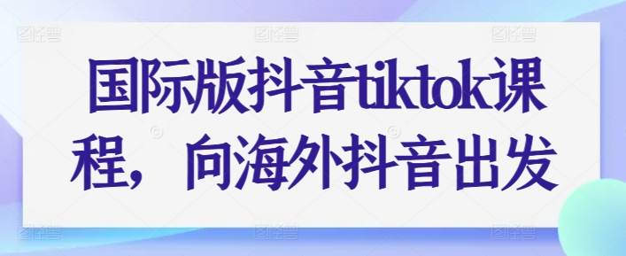 国际版抖音tiktok课程，向海外抖音出发-遨游资源库