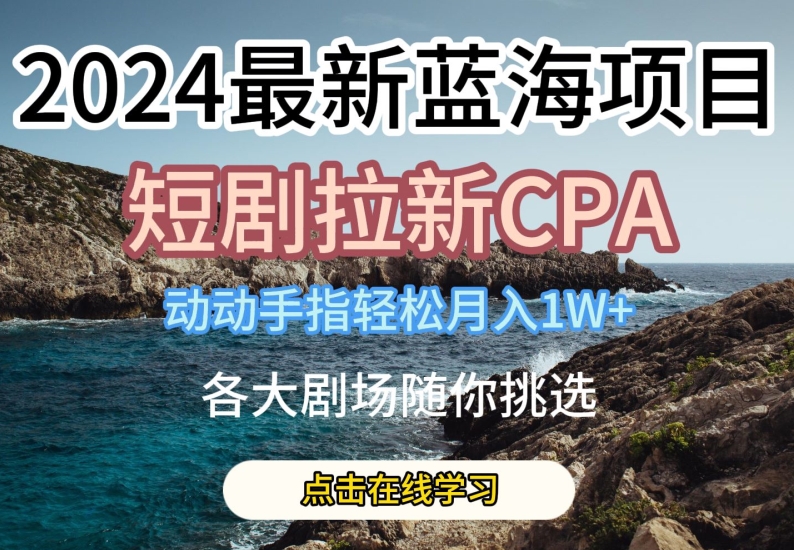 2024最新蓝海项日,短剧拉新CPA,动动手指轻松月入1W,全各大剧场随你挑选【揭秘】-遨游资源库