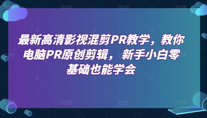 最新高清影视混剪PR教学，教你电脑PR原创剪辑， 新手小白零基础也能学会-遨游资源库